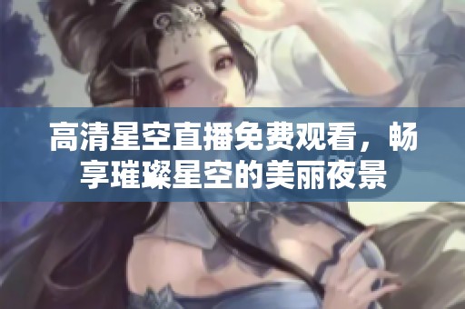 高清星空直播免费观看，畅享璀璨星空的美丽夜景