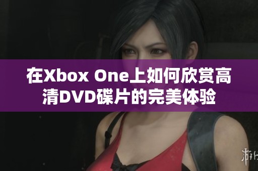 在Xbox One上如何欣赏高清DVD碟片的完美体验