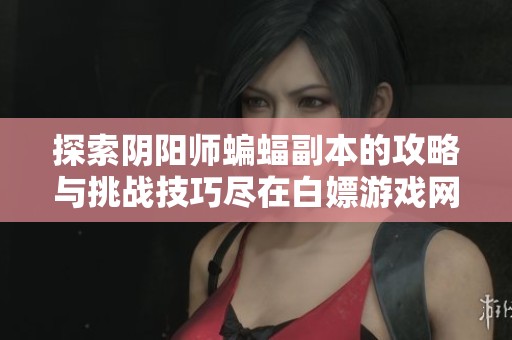 探索阴阳师蝙蝠副本的攻略与挑战技巧尽在白嫖游戏网