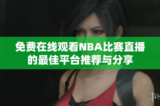 免费在线观看NBA比赛直播的最佳平台推荐与分享