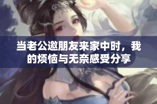 当老公邀朋友来家中时，我的烦恼与无奈感受分享