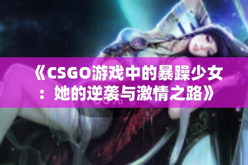 《CSGO游戏中的暴躁少女：她的逆袭与激情之路》