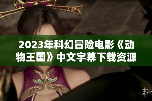 2023年科幻冒险电影《动物王国》中文字幕下载资源分享