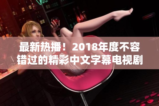 最新热播！2018年度不容错过的精彩中文字幕电视剧推荐