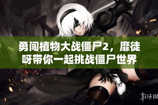 勇闯植物大战僵尸2，靡徒呀带你一起挑战僵尸世界