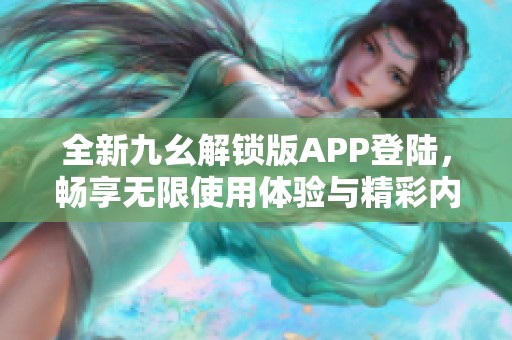 全新九幺解锁版APP登陆，畅享无限使用体验与精彩内容！