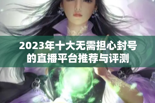 2023年十大无需担心封号的直播平台推荐与评测