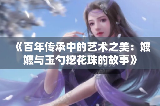 《百年传承中的艺术之美：嬷嬷与玉勺挖花珠的故事》