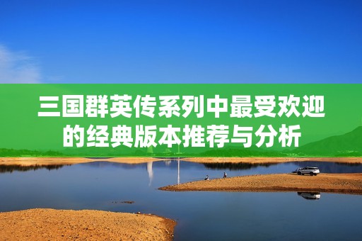 三国群英传系列中最受欢迎的经典版本推荐与分析