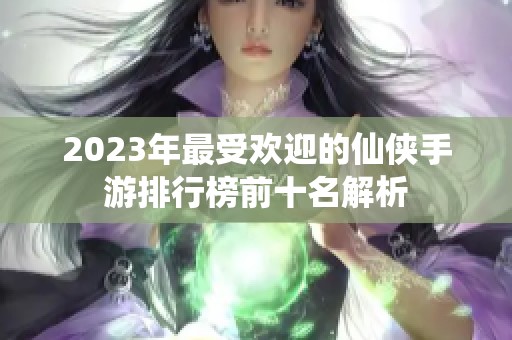 2023年最受欢迎的仙侠手游排行榜前十名解析