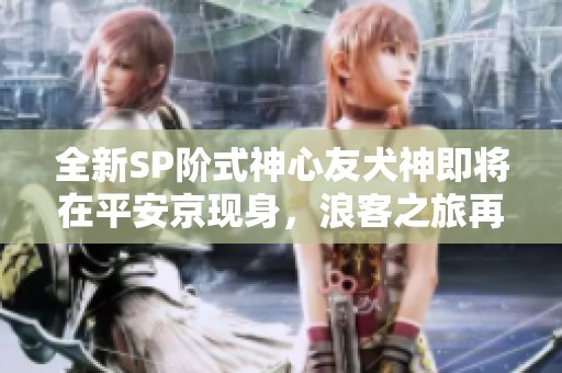 全新SP阶式神心友犬神即将在平安京现身，浪客之旅再启航