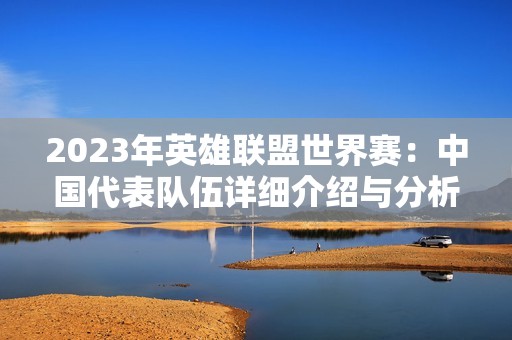 2023年英雄联盟世界赛：中国代表队伍详细介绍与分析