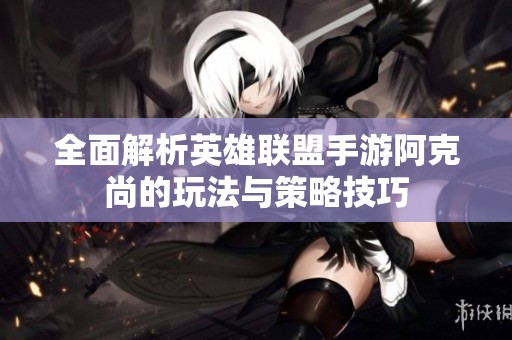 全面解析英雄联盟手游阿克尚的玩法与策略技巧
