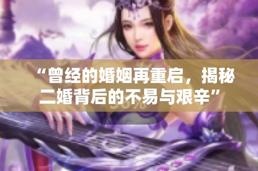 “曾经的婚姻再重启，揭秘二婚背后的不易与艰辛”