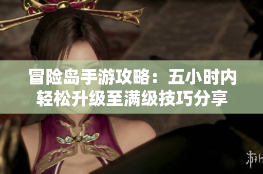 冒险岛手游攻略：五小时内轻松升级至满级技巧分享