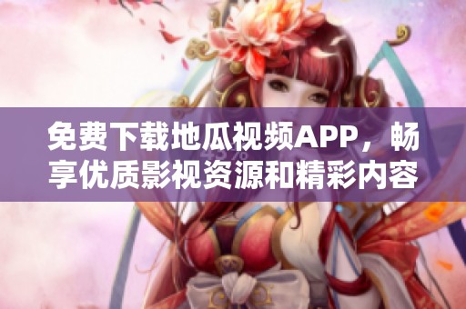 免费下载地瓜视频APP，畅享优质影视资源和精彩内容