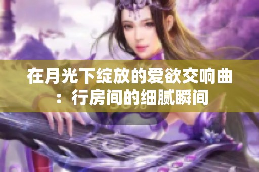 在月光下绽放的爱欲交响曲：行房间的细腻瞬间