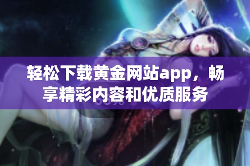 轻松下载黄金网站app，畅享精彩内容和优质服务