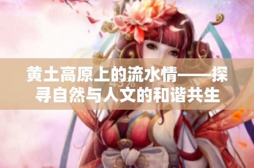 黄土高原上的流水情——探寻自然与人文的和谐共生