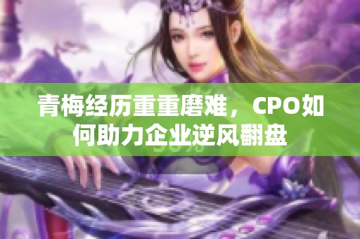 青梅经历重重磨难，CPO如何助力企业逆风翻盘