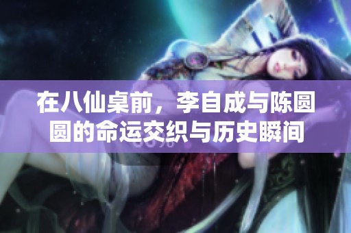 在八仙桌前，李自成与陈圆圆的命运交织与历史瞬间