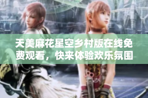 天美麻花星空乡村版在线免费观看，快来体验欢乐氛围