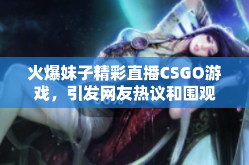 火爆妹子精彩直播CSGO游戏，引发网友热议和围观