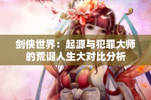 剑侠世界：起源与犯罪大师的荒诞人生大对比分析