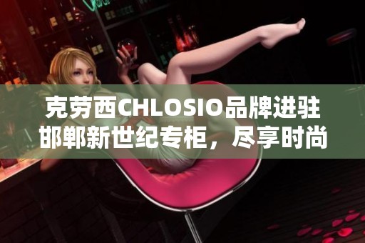 克劳西CHLOSIO品牌进驻邯郸新世纪专柜，尽享时尚潮流新选择