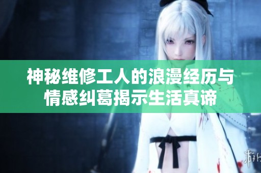 神秘维修工人的浪漫经历与情感纠葛揭示生活真谛