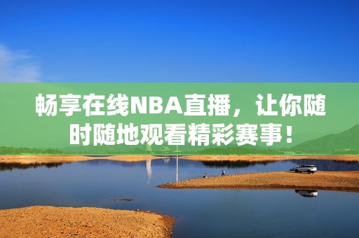 畅享在线NBA直播，让你随时随地观看精彩赛事！