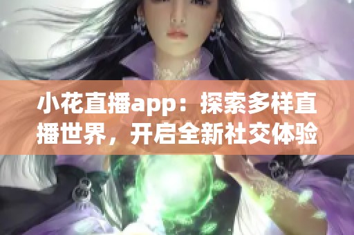 小花直播app：探索多样直播世界，开启全新社交体验