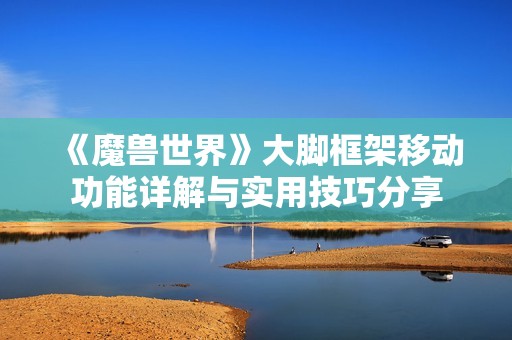 《魔兽世界》大脚框架移动功能详解与实用技巧分享