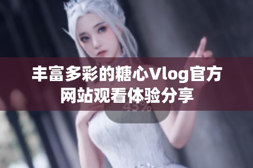 丰富多彩的糖心Vlog官方网站观看体验分享