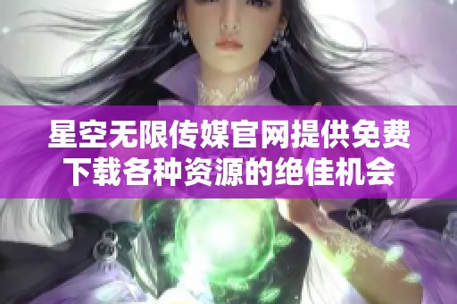 星空无限传媒官网提供免费下载各种资源的绝佳机会