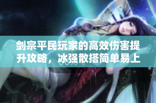 剑宗平民玩家的高效伤害提升攻略，冰强散搭简单易上手
