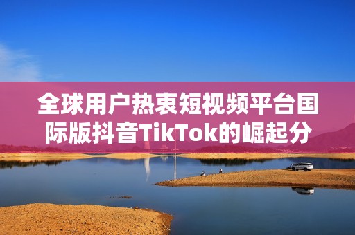 全球用户热衷短视频平台国际版抖音TikTok的崛起分析