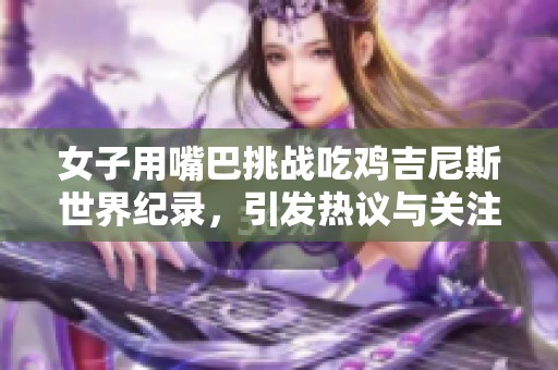 女子用嘴巴挑战吃鸡吉尼斯世界纪录，引发热议与关注