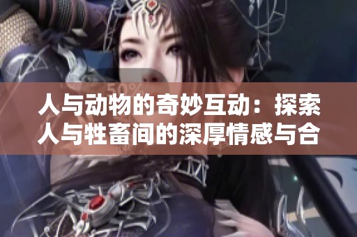 人与动物的奇妙互动：探索人与牲畜间的深厚情感与合作 