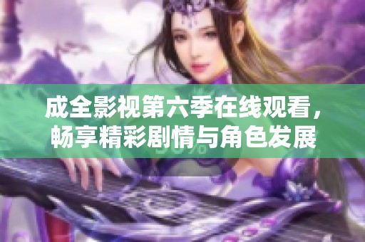 成全影视第六季在线观看，畅享精彩剧情与角色发展