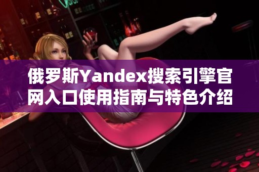 俄罗斯Yandex搜索引擎官网入口使用指南与特色介绍