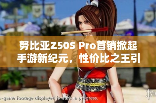 努比亚Z50S Pro首销掀起手游新纪元，性价比之王引领游戏新体验