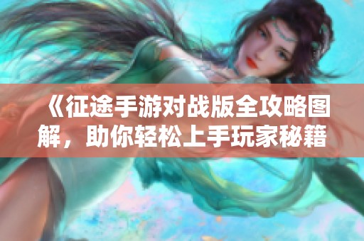 《征途手游对战版全攻略图解，助你轻松上手玩家秘籍》