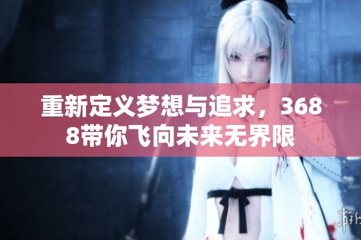 重新定义梦想与追求，3688带你飞向未来无界限