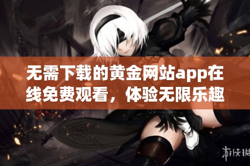 无需下载的黄金网站app在线免费观看，体验无限乐趣