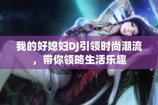 我的好媳妇DJ引领时尚潮流，带你领略生活乐趣