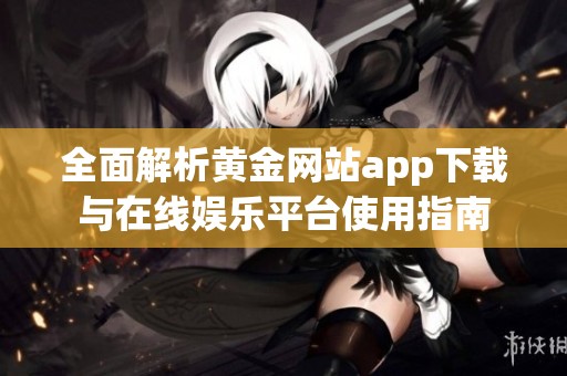 全面解析黄金网站app下载与在线娱乐平台使用指南