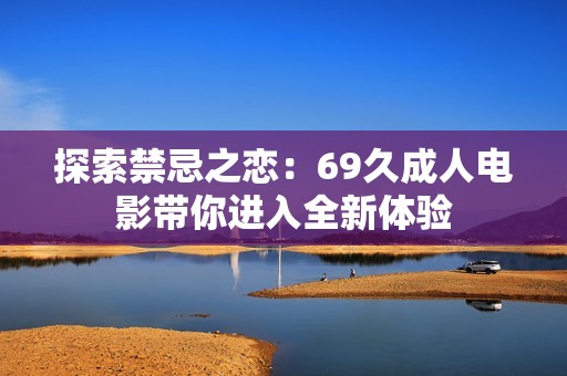 探索禁忌之恋：69久成人电影带你进入全新体验