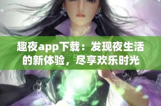 趣夜app下载：发现夜生活的新体验，尽享欢乐时光