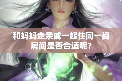 和妈妈走亲戚一起住同一间房间是否合适呢？